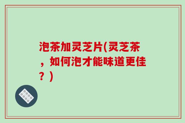泡茶加灵芝片(灵芝茶,如何泡才能味道更佳?)-第1张图片-破壁灵芝孢子粉研究指南 泡茶加灵芝片(灵芝茶,如何泡才能味道更佳?)-第1张图片-破壁灵芝孢子粉研究指南