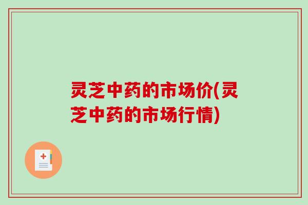 灵芝中药的市场价(灵芝中药的市场行情)-第1张图片-破壁灵芝孢子粉研究指南