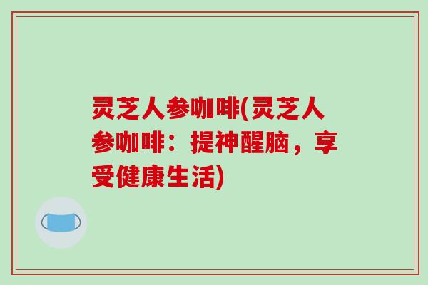 灵芝人参咖啡(灵芝人参咖啡:提神醒脑,享受健康生活)-第1张图片-破壁灵芝孢子粉研究指南 灵芝人参咖啡(灵芝人参咖啡:提神醒脑,享受健康生活)-第1张图片-破壁灵芝孢子粉研究指南