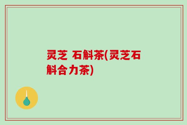 灵芝 石斛茶(灵芝石斛合力茶)-第1张图片-破壁灵芝孢子粉研究指南 灵芝 石斛茶(灵芝石斛合力茶)-第1张图片-破壁灵芝孢子粉研究指南
