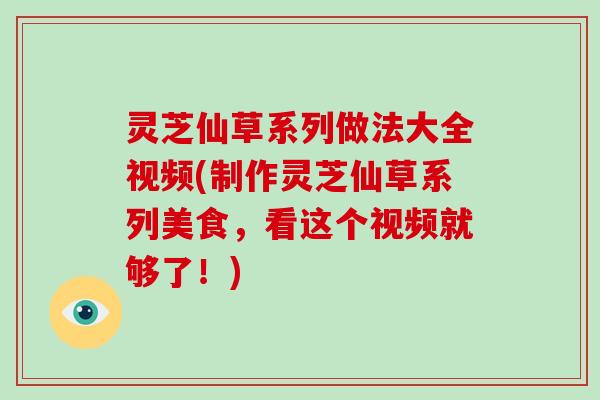 灵芝仙草系列做法大全视频(制作灵芝仙草系列美食,看这个视频就够了!)-第1张图片-破壁灵芝孢子粉研究指南 灵芝仙草系列做法大全视频(制作灵芝仙草系列美食,看这个视频就够了!)-第1张图片-破壁灵芝孢子粉研究指南