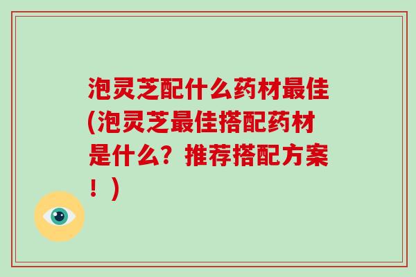 泡灵芝配什么药材最佳(泡灵芝最佳搭配药材是什么?推荐搭配方案!)-第1张图片-破壁灵芝孢子粉研究指南 泡灵芝配什么药材最佳(泡灵芝最佳搭配药材是什么?推荐搭配方案!)-第1张图片-破壁灵芝孢子粉研究指南