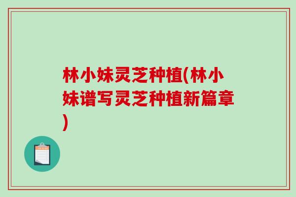 林小妹灵芝种植(林小妹谱写灵芝种植新篇章)-第1张图片-破壁灵芝孢子粉研究指南 林小妹灵芝种植(林小妹谱写灵芝种植新篇章)-第1张图片-破壁灵芝孢子粉研究指南