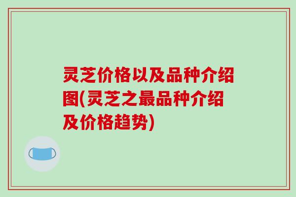 灵芝价格以及品种介绍图(灵芝之最品种介绍及价格趋势)-第1张图片-破壁灵芝孢子粉研究指南 灵芝价格以及品种介绍图(灵芝之最品种介绍及价格趋势)-第1张图片-破壁灵芝孢子粉研究指南