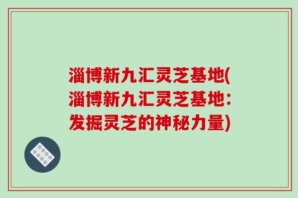 淄博新九汇灵芝基地(淄博新九汇灵芝基地:发掘灵芝的神秘力量)-第1张图片-破壁灵芝孢子粉研究指南 淄博新九汇灵芝基地(淄博新九汇灵芝基地:发掘灵芝的神秘力量)-第1张图片-破壁灵芝孢子粉研究指南