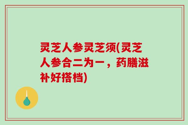 灵芝人参灵芝须(灵芝人参合二为一,药膳滋补好搭档)-第1张图片-破壁灵芝孢子粉研究指南 灵芝人参灵芝须(灵芝人参合二为一,药膳滋补好搭档)-第1张图片-破壁灵芝孢子粉研究指南