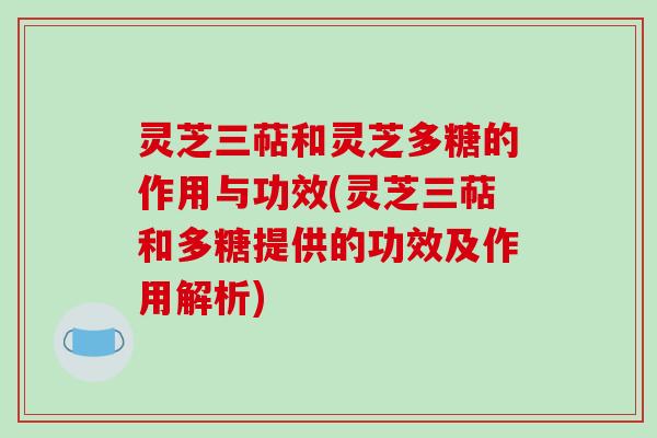 灵芝三萜和灵芝多糖的作用与功效(灵芝三萜和多糖提供的功效及作用解析)-第1张图片-破壁灵芝孢子粉研究指南 灵芝三萜和灵芝多糖的作用与功效(灵芝三萜和多糖提供的功效及作用解析)-第1张图片-破壁灵芝孢子粉研究指南