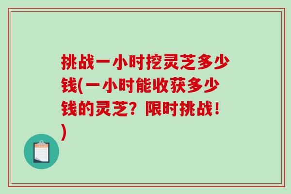 挑战一小时挖灵芝多少钱(一小时能收获多少钱的灵芝?限时挑战!)-第1张图片-破壁灵芝孢子粉研究指南 挑战一小时挖灵芝多少钱(一小时能收获多少钱的灵芝?限时挑战!)-第1张图片-破壁灵芝孢子粉研究指南