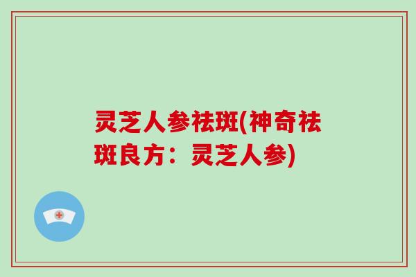 灵芝人参祛斑(神奇祛斑良方:灵芝人参)-第1张图片-破壁灵芝孢子粉研究指南 灵芝人参祛斑(神奇祛斑良方:灵芝人参)-第1张图片-破壁灵芝孢子粉研究指南