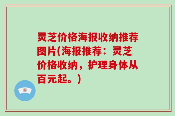 灵芝价格海报收纳推荐图片(海报推荐：灵芝价格收纳，护理身体从百元起。)-第1张图片-破壁灵芝孢子粉研究指南