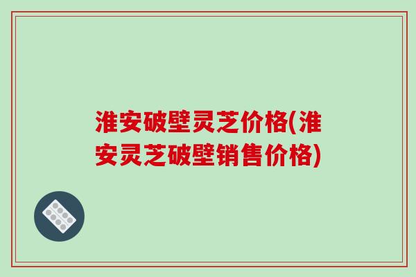 淮安破壁灵芝价格(淮安灵芝破壁销售价格)-第1张图片-破壁灵芝孢子粉研究指南 淮安破壁灵芝价格(淮安灵芝破壁销售价格)-第1张图片-破壁灵芝孢子粉研究指南