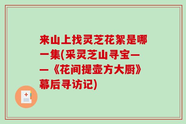 来山上找灵芝花絮是哪一集(采灵芝山寻宝——《花间提壶方大厨》幕后寻访记)-第1张图片-破壁灵芝孢子粉研究指南