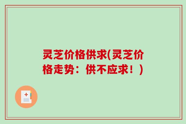 灵芝价格供求(灵芝价格走势：供不应求！)-第1张图片-破壁灵芝孢子粉研究指南
