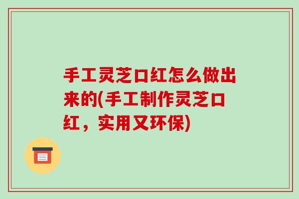 手工灵芝口红怎么做出来的(手工制作灵芝口红，实用又环保)-第1张图片-破壁灵芝孢子粉研究指南