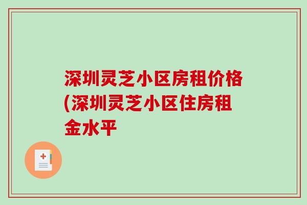 深圳灵芝小区房租价格(深圳灵芝小区住房租金水平-第1张图片-破壁灵芝孢子粉研究指南