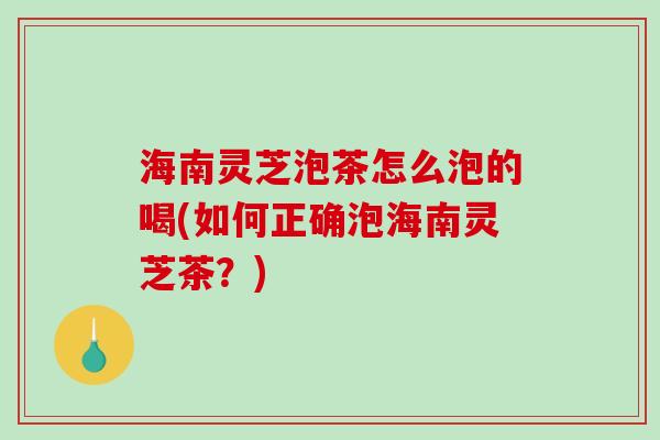 海南灵芝泡茶怎么泡的喝(如何正确泡海南灵芝茶?)-第1张图片-破壁灵芝孢子粉研究指南 海南灵芝泡茶怎么泡的喝(如何正确泡海南灵芝茶?)-第1张图片-破壁灵芝孢子粉研究指南