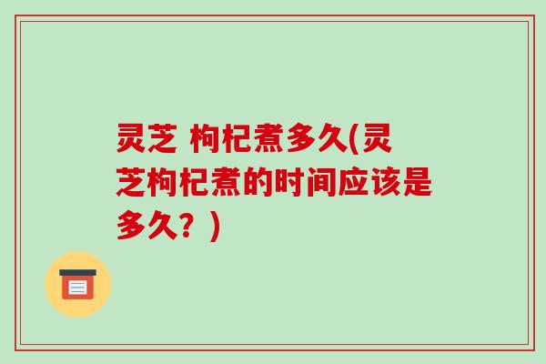灵芝 枸杞煮多久(灵芝枸杞煮的时间应该是多久?)-第1张图片-破壁灵芝孢子粉研究指南 灵芝 枸杞煮多久(灵芝枸杞煮的时间应该是多久?)-第1张图片-破壁灵芝孢子粉研究指南