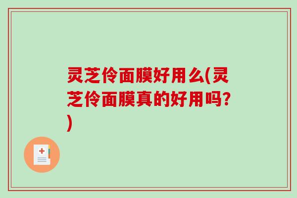 灵芝伶面膜好用么(灵芝伶面膜真的好用吗?)-第1张图片-破壁灵芝孢子粉研究指南 灵芝伶面膜好用么(灵芝伶面膜真的好用吗?)-第1张图片-破壁灵芝孢子粉研究指南