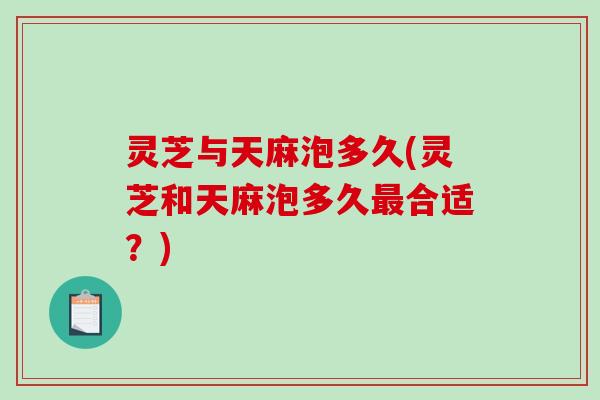 灵芝与天麻泡多久(灵芝和天麻泡多久最合适?)-第1张图片-破壁灵芝孢子粉研究指南 灵芝与天麻泡多久(灵芝和天麻泡多久最合适?)-第1张图片-破壁灵芝孢子粉研究指南