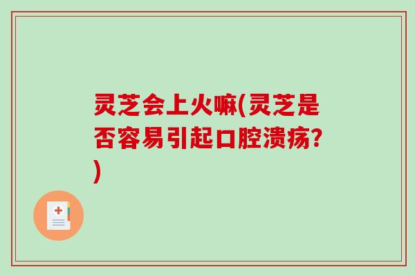灵芝会上火嘛(灵芝是否容易引起口腔溃疡?)-第1张图片-破壁灵芝孢子粉研究指南 灵芝会上火嘛(灵芝是否容易引起口腔溃疡?)-第1张图片-破壁灵芝孢子粉研究指南