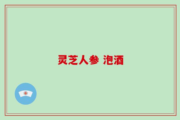 灵芝人参 泡酒-第1张图片-破壁灵芝孢子粉研究指南 灵芝人参 泡酒-第1张图片-破壁灵芝孢子粉研究指南