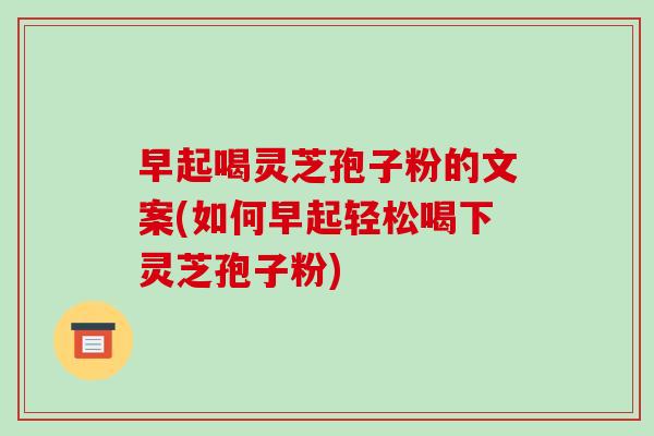 早起喝灵芝孢子粉的文案(如何早起轻松喝下灵芝孢子粉)-第1张图片-破壁灵芝孢子粉研究指南