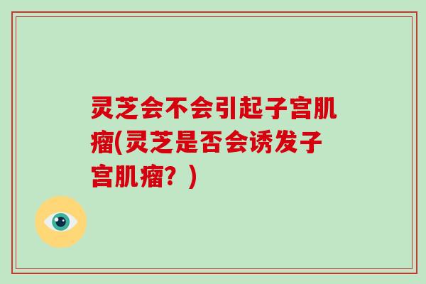 灵芝会不会引起子宫肌瘤(灵芝是否会诱发子宫肌瘤?)-第1张图片-破壁灵芝孢子粉研究指南 灵芝会不会引起子宫肌瘤(灵芝是否会诱发子宫肌瘤?)-第1张图片-破壁灵芝孢子粉研究指南