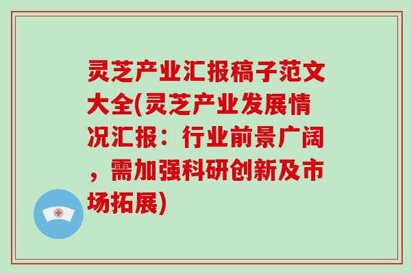 灵芝产业汇报稿子范文大全(灵芝产业发展情况汇报:行业前景广阔,需加强科研创新及市场拓展)-第1张图片-破壁灵芝孢子粉研究指南 灵芝产业汇报稿子范文大全(灵芝产业发展情况汇报:行业前景广阔,需加强科研创新及市场拓展)-第1张图片-破壁灵芝孢子粉研究指南
