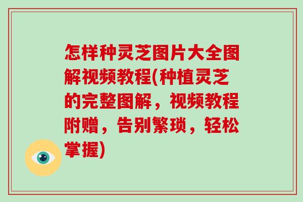 怎样种灵芝图片大全图解视频教程(种植灵芝的完整图解，视频教程附赠，告别繁琐，轻松掌握)-第1张图片-破壁灵芝孢子粉研究指南