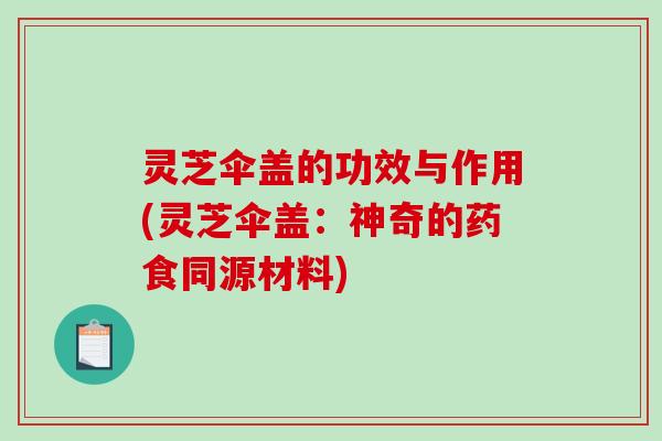 灵芝伞盖的功效与作用(灵芝伞盖:神奇的药食同源材料)-第1张图片-破壁灵芝孢子粉研究指南 灵芝伞盖的功效与作用(灵芝伞盖:神奇的药食同源材料)-第1张图片-破壁灵芝孢子粉研究指南