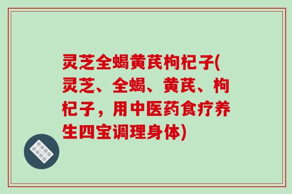 灵芝全蝎黄芪枸杞子(灵芝、全蝎、黄芪、枸杞子,用中医药食疗养生四宝调理身体)-第1张图片-破壁灵芝孢子粉研究指南 灵芝全蝎黄芪枸杞子(灵芝、全蝎、黄芪、枸杞子,用中医药食疗养生四宝调理身体)-第1张图片-破壁灵芝孢子粉研究指南