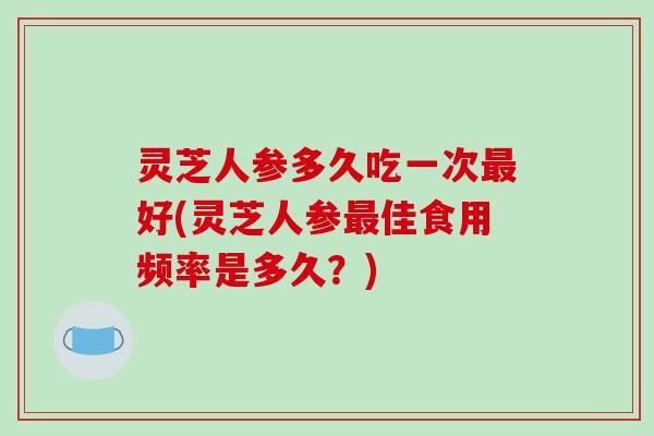 灵芝人参多久吃一次最好(灵芝人参最佳食用频率是多久?)-第1张图片-破壁灵芝孢子粉研究指南 灵芝人参多久吃一次最好(灵芝人参最佳食用频率是多久?)-第1张图片-破壁灵芝孢子粉研究指南