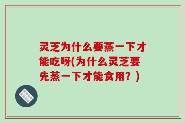 灵芝为什么要蒸一下才能吃呀(为什么灵芝要先蒸一下才能食用?)-第1张图片-破壁灵芝孢子粉研究指南 灵芝为什么要蒸一下才能吃呀(为什么灵芝要先蒸一下才能食用?)-第1张图片-破壁灵芝孢子粉研究指南