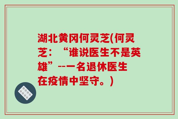 湖北黄冈何灵芝(何灵芝:“谁说医生不是英雄”--一名退休医生在疫情中坚守。)-第1张图片-破壁灵芝孢子粉研究指南 湖北黄冈何灵芝(何灵芝:“谁说医生不是英雄”--一名退休医生在疫情中坚守。)-第1张图片-破壁灵芝孢子粉研究指南