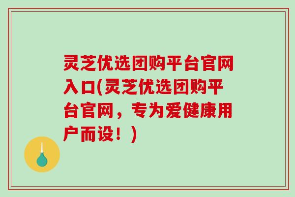 灵芝优选团购平台官网入口(灵芝优选团购平台官网,专为爱健康用户而设!)-第1张图片-破壁灵芝孢子粉研究指南 灵芝优选团购平台官网入口(灵芝优选团购平台官网,专为爱健康用户而设!)-第1张图片-破壁灵芝孢子粉研究指南