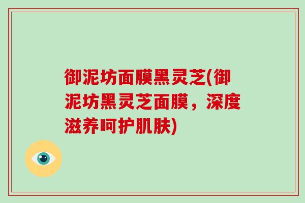 御泥坊面膜黑灵芝(御泥坊黑灵芝面膜,深度滋养呵护肌肤)-第1张图片-破壁灵芝孢子粉研究指南 御泥坊面膜黑灵芝(御泥坊黑灵芝面膜,深度滋养呵护肌肤)-第1张图片-破壁灵芝孢子粉研究指南