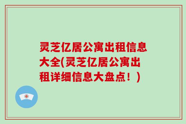 灵芝亿居公寓出租信息大全(灵芝亿居公寓出租详细信息大盘点!)-第1张图片-破壁灵芝孢子粉研究指南 灵芝亿居公寓出租信息大全(灵芝亿居公寓出租详细信息大盘点!)-第1张图片-破壁灵芝孢子粉研究指南