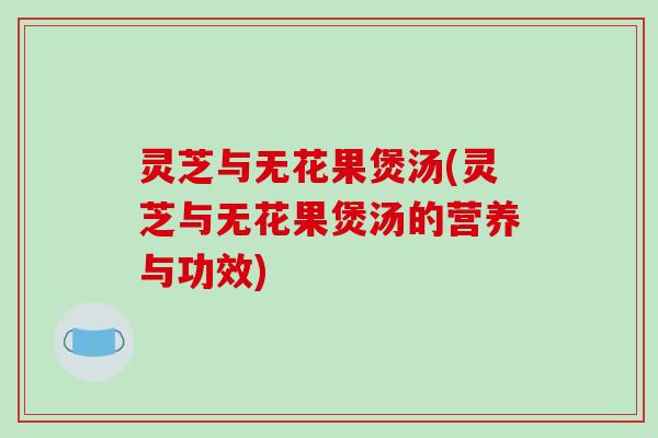 灵芝与无花果煲汤(灵芝与无花果煲汤的营养与功效)-第1张图片-破壁灵芝孢子粉研究指南