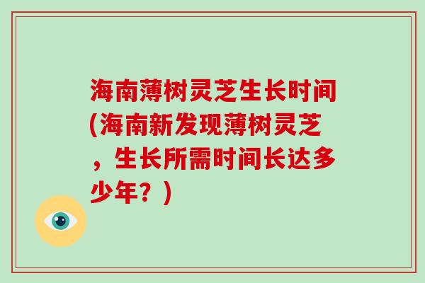 海南薄树灵芝生长时间(海南新发现薄树灵芝,生长所需时间长达多少年?)-第1张图片-破壁灵芝孢子粉研究指南 海南薄树灵芝生长时间(海南新发现薄树灵芝,生长所需时间长达多少年?)-第1张图片-破壁灵芝孢子粉研究指南