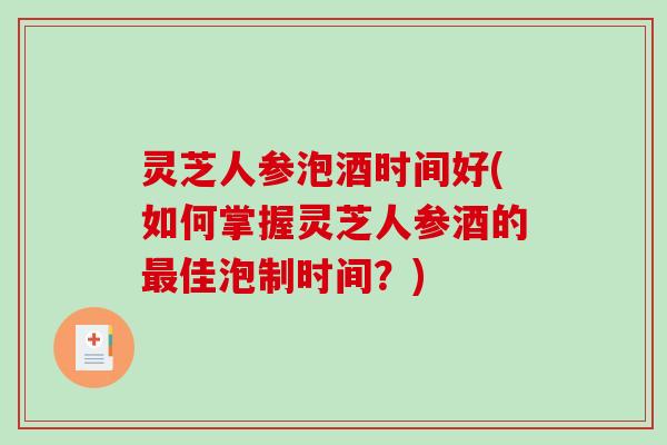 灵芝人参泡酒时间好(如何掌握灵芝人参酒的最佳泡制时间？)-第1张图片-破壁灵芝孢子粉研究指南