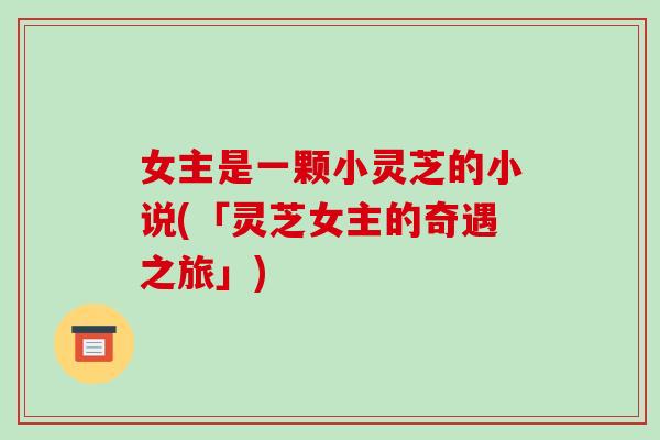 女主是一颗小灵芝的小说(「灵芝女主的奇遇之旅」)-第1张图片-破壁灵芝孢子粉研究指南