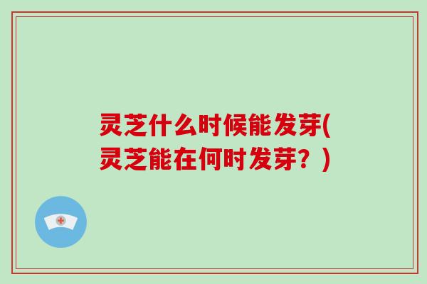 灵芝什么时候能发芽(灵芝能在何时发芽?)-第1张图片-破壁灵芝孢子粉研究指南 灵芝什么时候能发芽(灵芝能在何时发芽?)-第1张图片-破壁灵芝孢子粉研究指南