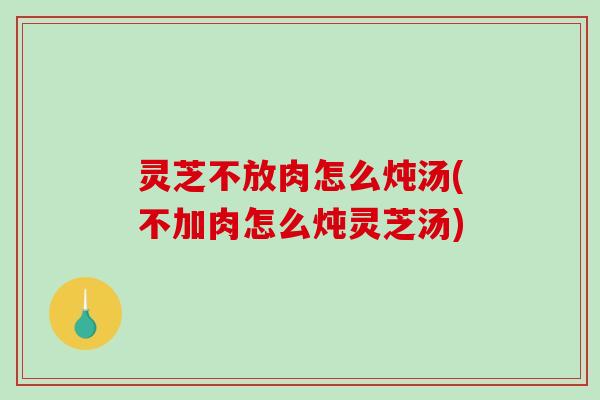 灵芝不放肉怎么炖汤(不加肉怎么炖灵芝汤)-第1张图片-破壁灵芝孢子粉研究指南 灵芝不放肉怎么炖汤(不加肉怎么炖灵芝汤)-第1张图片-破壁灵芝孢子粉研究指南