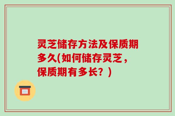 灵芝储存方法及保质期多久(如何储存灵芝,保质期有多长?)-第1张图片-破壁灵芝孢子粉研究指南 灵芝储存方法及保质期多久(如何储存灵芝,保质期有多长?)-第1张图片-破壁灵芝孢子粉研究指南
