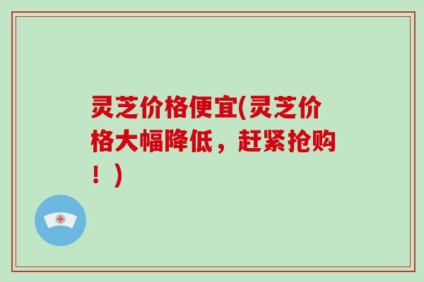 灵芝价格便宜(灵芝价格大幅降低,赶紧抢购!)-第1张图片-破壁灵芝孢子粉研究指南 灵芝价格便宜(灵芝价格大幅降低,赶紧抢购!)-第1张图片-破壁灵芝孢子粉研究指南