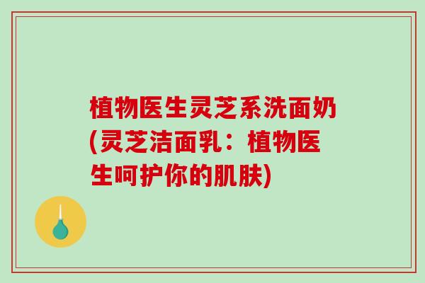 植物医生灵芝系洗面奶(灵芝洁面乳:植物医生呵护你的肌肤)-第1张图片-破壁灵芝孢子粉研究指南 植物医生灵芝系洗面奶(灵芝洁面乳:植物医生呵护你的肌肤)-第1张图片-破壁灵芝孢子粉研究指南