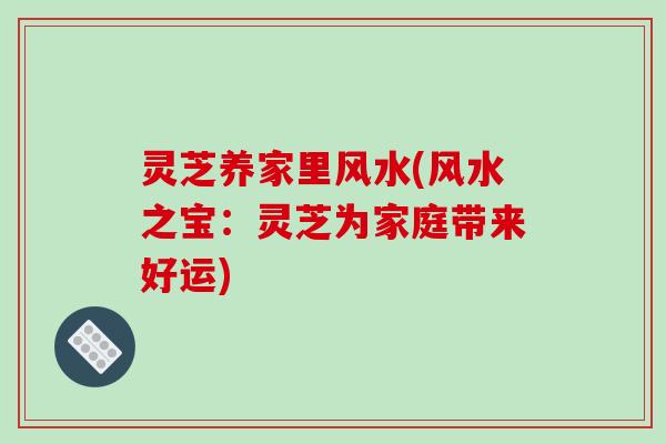灵芝养家里风水(风水之宝:灵芝为家庭带来好运)-第1张图片-破壁灵芝孢子粉研究指南 灵芝养家里风水(风水之宝:灵芝为家庭带来好运)-第1张图片-破壁灵芝孢子粉研究指南