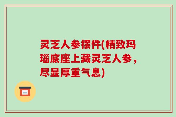 灵芝人参摆件(精致玛瑙底座上藏灵芝人参，尽显厚重气息)-第1张图片-破壁灵芝孢子粉研究指南