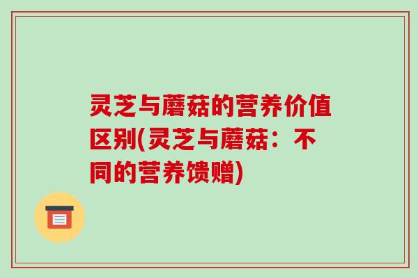 灵芝与蘑菇的营养价值区别(灵芝与蘑菇:不同的营养馈赠)-第1张图片-破壁灵芝孢子粉研究指南 灵芝与蘑菇的营养价值区别(灵芝与蘑菇:不同的营养馈赠)-第1张图片-破壁灵芝孢子粉研究指南