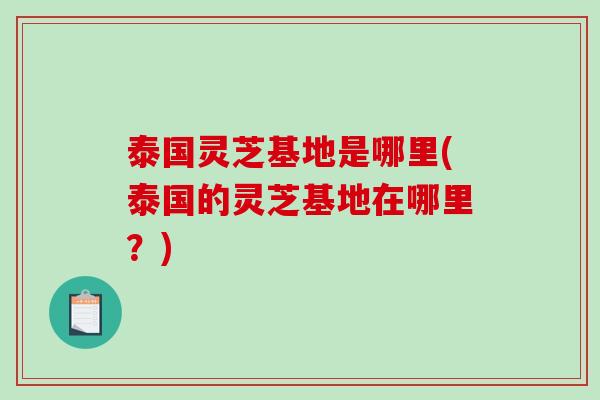 泰国灵芝基地是哪里(泰国的灵芝基地在哪里？)-第1张图片-破壁灵芝孢子粉研究指南